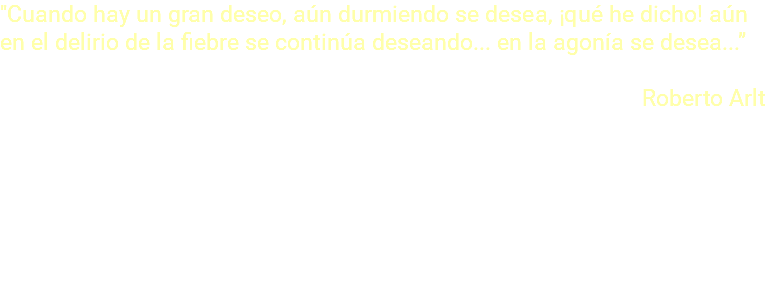 "Cuando hay un gran deseo, aún durmiendo se desea, ¡qué he dicho! aún en el delirio de la fiebre se continúa deseando... en la agonía se desea...” Roberto Arlt 